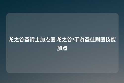 龙之谷圣骑士加点图,龙之谷2手游圣徒刷图技能加点