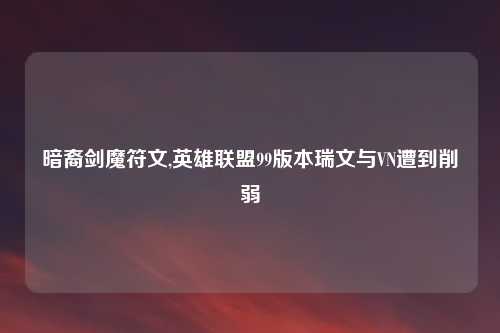 暗裔剑魔符文,英雄联盟99版本瑞文与VN遭到削弱