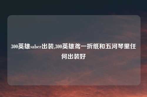 300英雄saber出装,300英雄鸢一折纸和五河琴里任何出装好