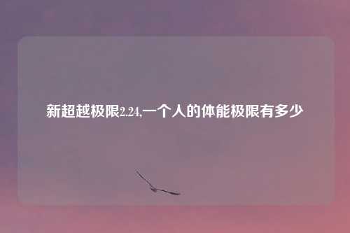 新超越极限2.24,一个人的体能极限有多少