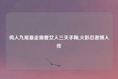 鸣人九尾暴走需要女人三天手鞠,火影忍者博人传