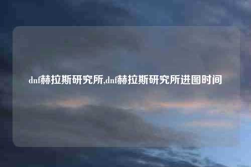 dnf赫拉斯研究所,dnf赫拉斯研究所进图时间