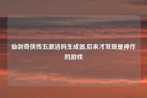 仙剑奇侠传五激活码生成器,后来才发现是神作的游戏