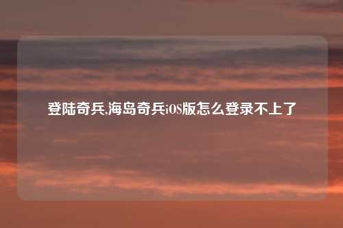 登陆奇兵,海岛奇兵iOS版怎么登录不上了