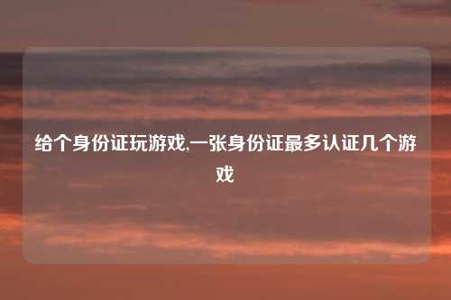 给个身份证玩游戏,一张身份证最多认证几个游戏