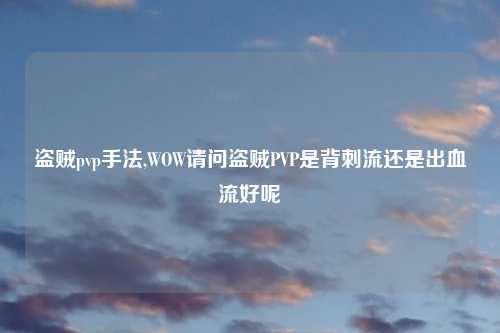 盗贼pvp手法,WOW请问盗贼PVP是背刺流还是出血流好呢