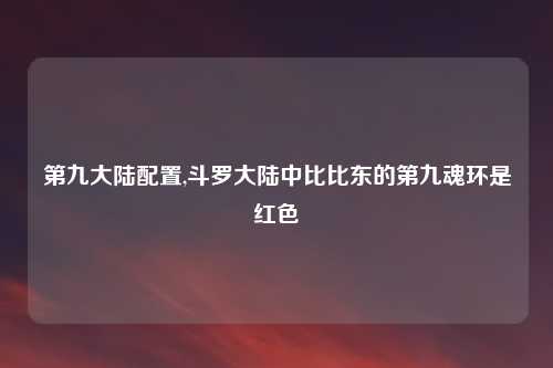 第九大陆配置,斗罗大陆中比比东的第九魂环是红色