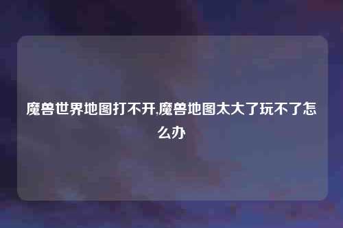 魔兽世界地图打不开,魔兽地图太大了玩不了怎么办
