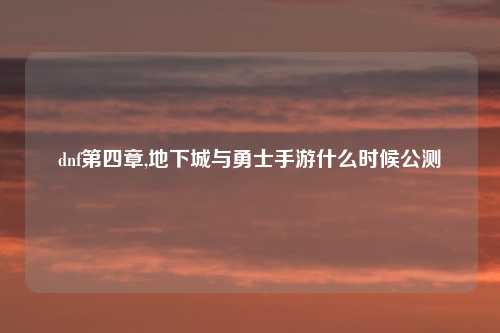 dnf第四章,地下城与勇士手游什么时候公测