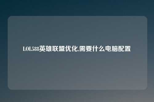 LOL588英雄联盟优化,需要什么电脑配置