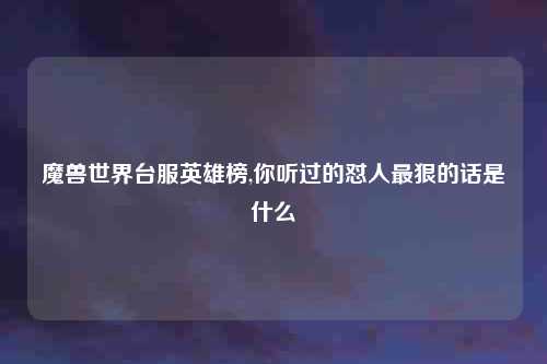 魔兽世界台服英雄榜,你听过的怼人最狠的话是什么