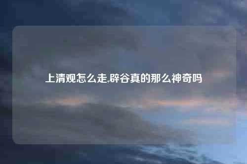 上清观怎么走,辟谷真的那么神奇吗