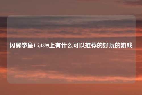 闪翼拳皇1.5,4399上有什么可以推荐的好玩的游戏