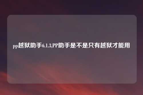 pp越狱助手6.1.3,PP助手是不是只有越狱才能用