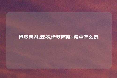 造梦西游3魂器,造梦西游ol粉尘怎么得