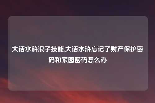 大话水浒浪子技能,大话水浒忘记了财产保护密码和家园密码怎么办