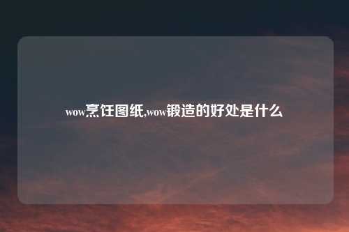 wow烹饪图纸,wow锻造的好处是什么