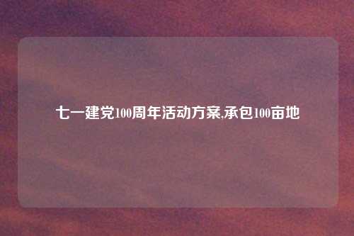 七一建党100周年活动方案,承包100亩地
