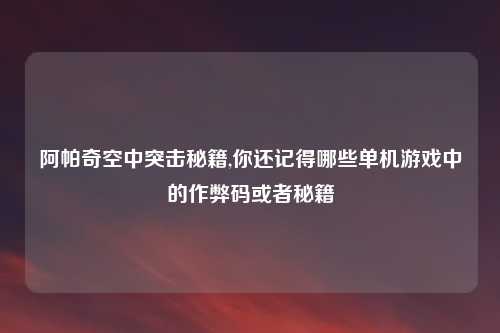 阿帕奇空中突击秘籍,你还记得哪些单机游戏中的作弊码或者秘籍