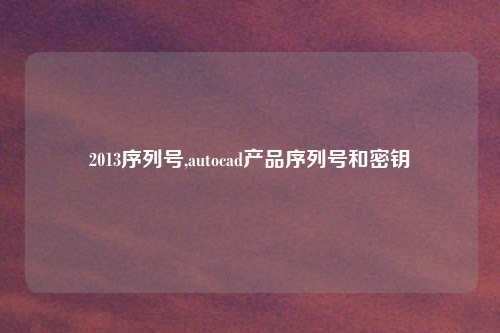2013序列号,autocad产品序列号和密钥