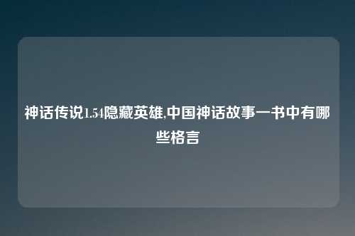 神话传说1.54隐藏英雄,中国神话故事一书中有哪些格言
