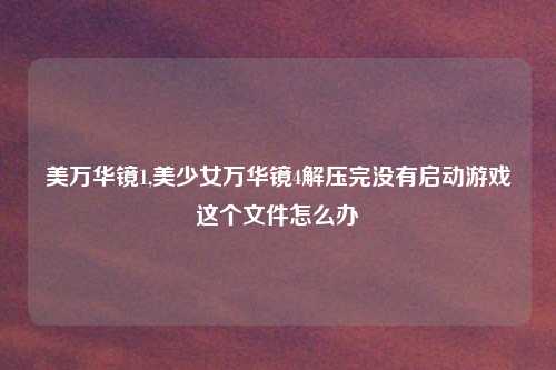 美万华镜1,美少女万华镜4解压完没有启动游戏这个文件怎么办