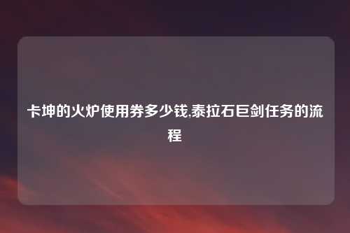 卡坤的火炉使用券多少钱,泰拉石巨剑任务的流程