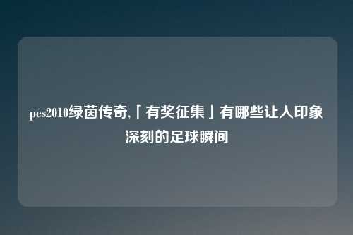 pes2010绿茵传奇,「有奖征集」有哪些让人印象深刻的足球瞬间