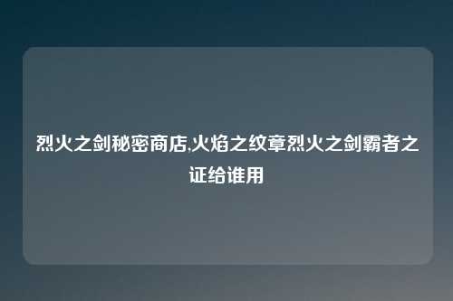 烈火之剑秘密商店,火焰之纹章烈火之剑霸者之证给谁用