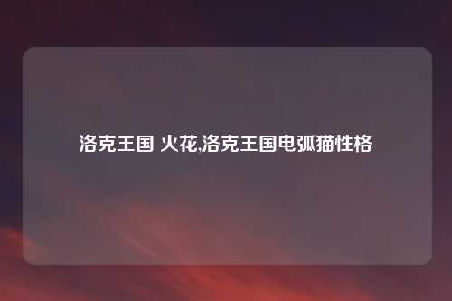 洛克王国 火花,洛克王国电弧猫性格