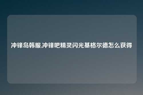 冲锋岛韩服,冲锋吧精灵闪光基格尔德怎么获得