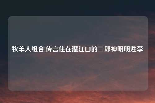 牧羊人组合,传言住在灌江口的二郎神明明姓李