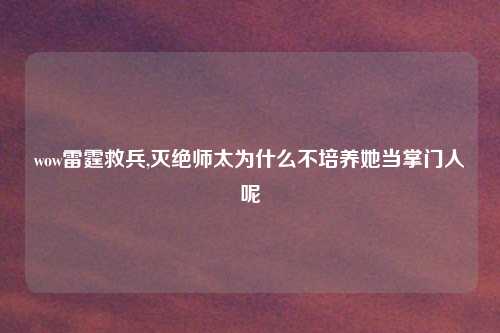 wow雷霆救兵,灭绝师太为什么不培养她当掌门人呢