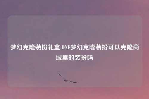 梦幻克隆装扮礼盒,DNF梦幻克隆装扮可以克隆商城里的装扮吗
