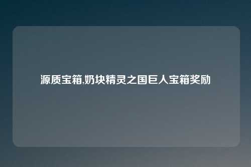 源质宝箱,奶块精灵之国巨人宝箱奖励