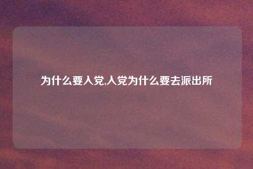 为什么要入党,入党为什么要去派出所