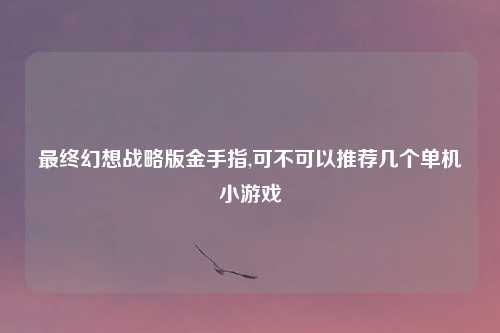 最终幻想战略版金手指,可不可以推荐几个单机小游戏