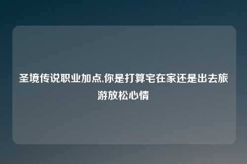圣境传说职业加点,你是打算宅在家还是出去旅游放松心情
