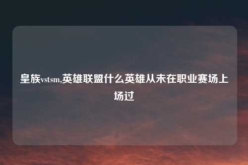 皇族vstsm,英雄联盟什么英雄从未在职业赛场上场过