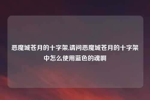 恶魔城苍月的十字架,请问恶魔城苍月的十字架中怎么使用蓝色的魂啊