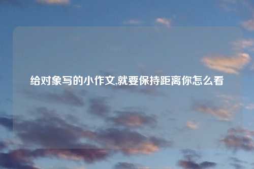给对象写的小作文,就要保持距离你怎么看