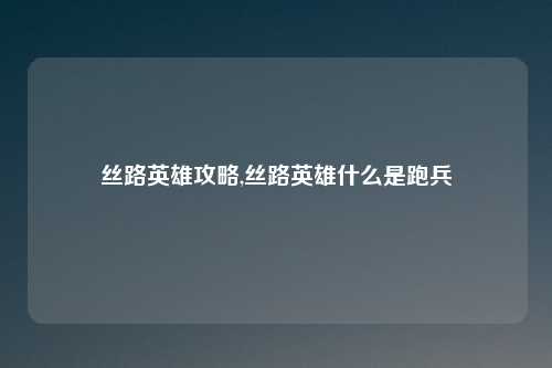 丝路英雄攻略,丝路英雄什么是跑兵