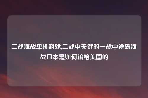 二战海战单机游戏,二战中关键的一战中途岛海战日本是如何输给美国的
