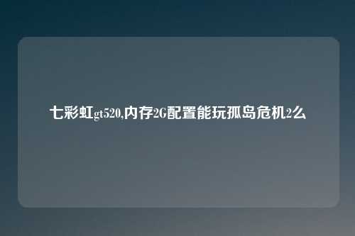 七彩虹gt520,内存2G配置能玩孤岛危机2么