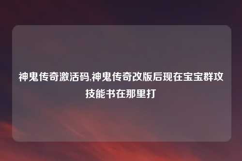 神鬼传奇激活码,神鬼传奇改版后现在宝宝群攻技能书在那里打