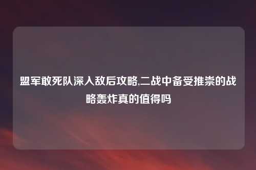 盟军敢死队深入敌后攻略,二战中备受推崇的战略轰炸真的值得吗