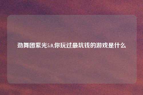 劲舞团紫光5.0,你玩过最坑钱的游戏是什么