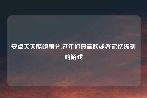 安卓天天酷跑刷分,过年你最喜欢或者记忆深刻的游戏