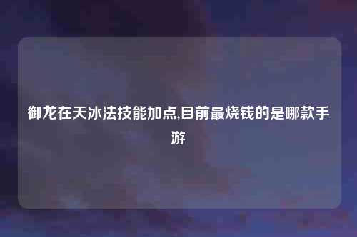 御龙在天冰法技能加点,目前最烧钱的是哪款手游