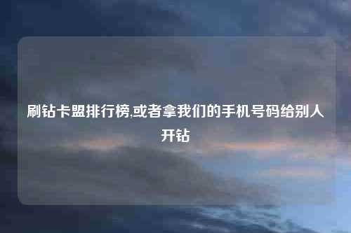 刷钻卡盟排行榜,或者拿我们的手机号码给别人开钻